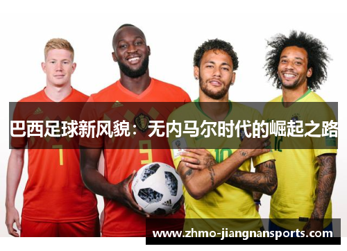 巴西足球新风貌：无内马尔时代的崛起之路