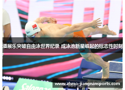 潘展乐突破自由泳世界纪录 成泳池新星崛起的标志性时刻