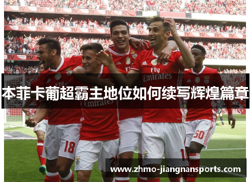 本菲卡葡超霸主地位如何续写辉煌篇章
